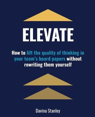 Elevate: How to Lift the Quality of Thinking in Your Team's Board Papers without Rewriting Them Yourself - Davina Stanley - cover