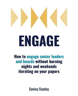Engage: How to Engage Senior Leaders and Boards without Burning Nights and Weekends Iterating on Your Papers - Davina Stanley - cover