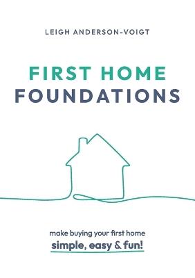 First Home Foundations: Make buying your first home simple, easy and fun! - Leigh Anderson-Voigt - cover