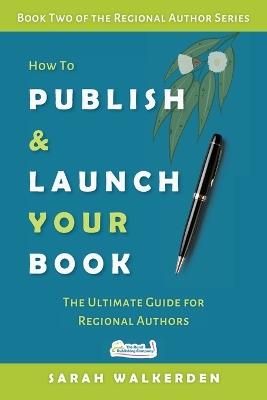 How to Publish & Launch Your Book: The Ultimate Guide for Regional Authors - Sarah Walkerden - cover