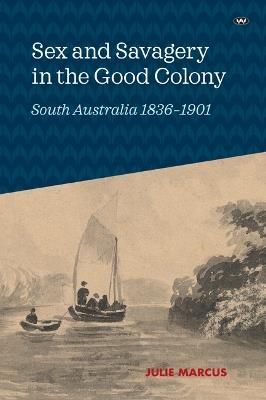 Sex and Savagery in the Good Colony: South Australia 1836-1901 - Julie Marcus - cover