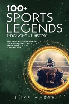 100+ Sports Legends Throughout History: A Collection of the Greatest Athletes and Their Unforgettable Achievements, Impact on Society, and Influence on Future Generations of Athletes - Luke Marsh - cover