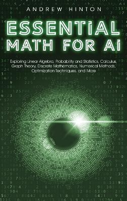 Essential Math for AI: Exploring Linear Algebra, Probability and Statistics, Calculus, Graph Theory, Discrete Mathematics, Numerical Methods, Optimization Techniques, and More - Andrew Hinton - cover