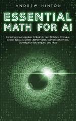 Essential Math for AI: Exploring Linear Algebra, Probability and Statistics, Calculus, Graph Theory, Discrete Mathematics, Numerical Methods, Optimization Techniques, and More