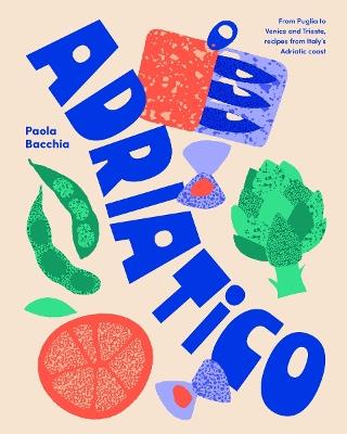 Adriatico: From Puglia to Venice and Trieste, recipes from Italy's Adriatic coast - Paola Bacchia - cover