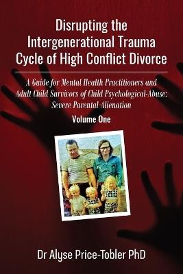 Disrupting the Intergenerational Trauma Cycle of High Conflict Divorce: A Guide for Mental Health Practitioners and Adult Child Survivors of Child Psychological-Abuse: Severe Parental Alienation - Alyse Price Tobler - cover