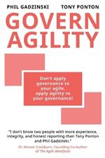 Govern Agility: Don't Apply Governance to Your Agile Apply Agility to Your Governance!