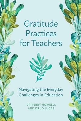 Gratitude Practices for Teachers: Navigating the Everyday Challenges in Education - Kerry Howells,Jo Lucas - cover