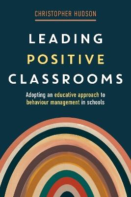Leading Positive Classrooms: Adopting an Educative Approach to Behaviour Management in Schools - Christopher Hudson - cover
