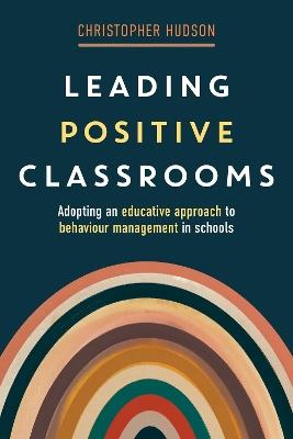 Leading Positive Classrooms: Adopting an educative approach to behaviour management in schools - Christopher Hudson - cover