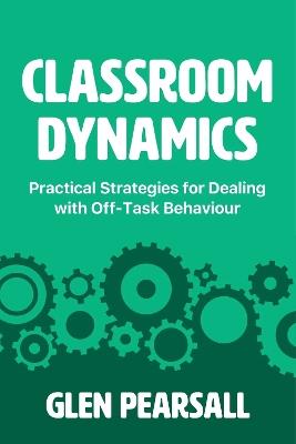 Classroom Dynamics: Practical Strategies for Dealing with Off-Task Behaviour - Glen Pearsall - cover