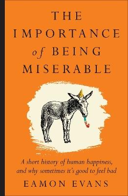 The Importance of Being Miserable: A short history of human happiness, and why sometimes it's good to feel bad - Eamon Evans - cover