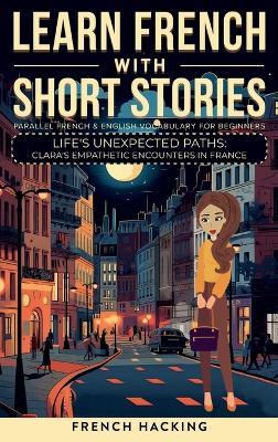 Learn French With Short Stories - Parallel French & English Vocabulary for Beginners. Life's Unexpected Paths: Clara's Empathetic Encounters in France - French Hacking - cover