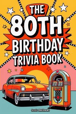 The 80th Birthday Trivia Book - a Fun Quiz and Game Night Book Packed with Facts from the 40s to Today - Scott Matthews - cover