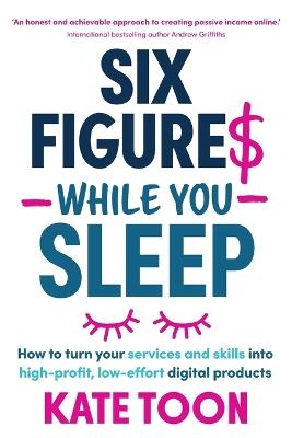 Six Figures While You Sleep: How to turn your services and skills into high-profit, low-effort digital products - Kate Toon - cover