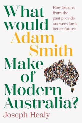 What Would Adam Smith Make of Modern Australia?: How lessons from the past provide answers for a better future - Joseph Healy - cover