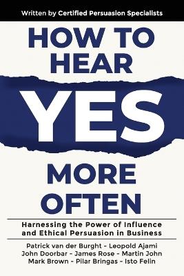 How to Hear YES More Often: Harnessing the Power of Influence and Ethical Persuasion in Business - Patrick Van Der Burght,Leopold Ajami,John Doorbar - cover