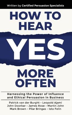 How to Hear YES More Often: Harnessing the Power of Influence and Ethical Persuasion in Business - Patrick Van Der Burght,Leopold Ajami,John Doorbar - cover