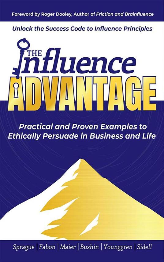 The Influence Advantage: Unlock the Success Code to Influence Principles; Practical and Proven Examples to Ethically Persuade in Business and Life