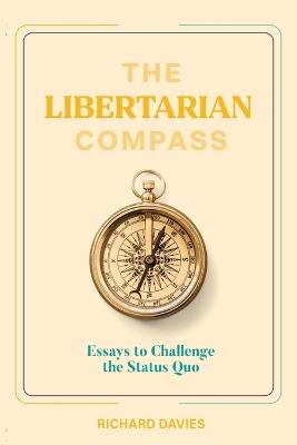 The Libertarian Compass: Essays to Challenge the Status Quo - Richard Davies - cover