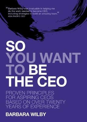 So You Want to Be the CEO: Proven Principles for Aspiring Ceos Based on Over Twenty Years Ofexperience - Barbara Wilby - cover