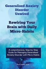 Generalised Anxiety Disorder Unwired: Rewiring Your Brain with Daily Micro-Habits, Managing Generalized Anxiety Disorder with Micro-Habits, Applying Neuroplasticity Principles for Anxiety Reduction
