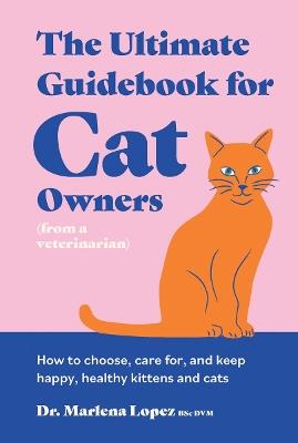 The Ultimate Guidebook for Cat Owners (from a veterinarian): How to choose, care for, and keep happy, healthy kittens and cats - Dr. Marlena Lopez BSc DVM - cover