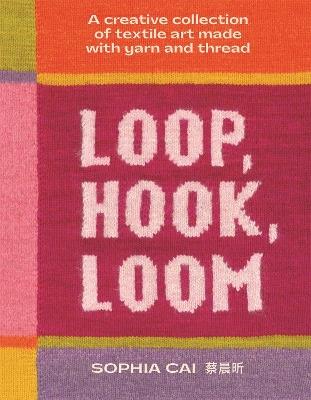Loop, Hook, Loom: A creative collection of textile art made with yarn and thread - Sophia Cai - cover