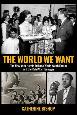 The World We Want: The New York Herald Tribune World Youth Forum and the Cold War Teenager - Catherine Bishop - cover