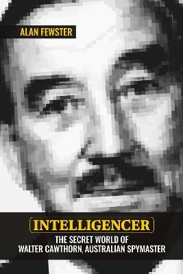 Intelligencer: The Secret World of Walter Cawthorn, Australian Spymaster - Alan Fewster - cover