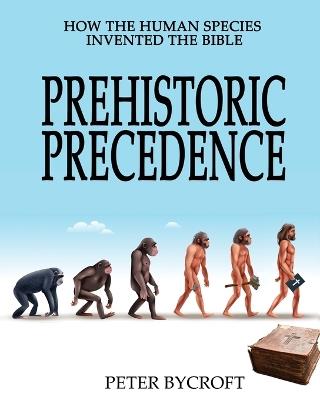 Prehistoric Precedence: How the Human Species Invented the Bible - Peter Bycroft - cover