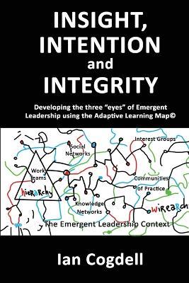 Insight, Intention and Integrity: Developing the three 'eyes' of Emergent Leadership using the Adaptive Learning Map: Developing the three "eyes" of Emergent Leadership using the Adaptive Learning Map - Ian Cogdell - cover