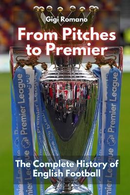 From Pitches to Premier: The Complete History of English Football - Gigi Romano - cover