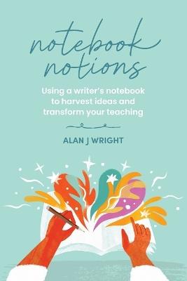 Notebook Notions: Using a writer's notebook to harvest ideas and transform your teaching - Alan J Wright - cover