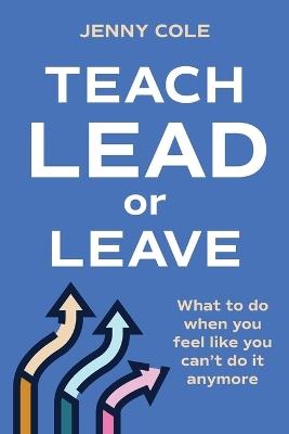Teach, Lead or Leave: What to do when you can't do it anymore - Jenny Cole - cover
