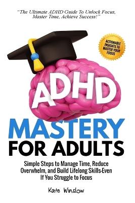 ADHD Mastery for Adults: Simple Steps to Manage Time, Reduce Overwhelm, and Build Lifelong Skills-Even if You Struggle to Focus - Kate Winslow - cover