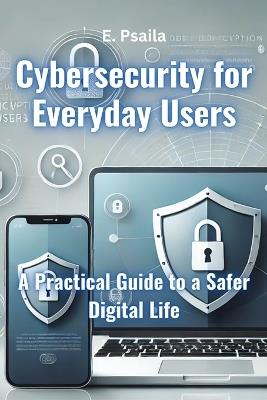 Cybersecurity for Everyday Users: A Practical Guide to a Safer Digital Life - E Psaila - cover