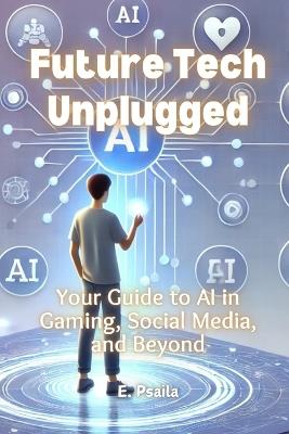 Future Tech Unplugged: Your Guide to AI in Gaming, Social Media, and Beyond - E Psaila - cover