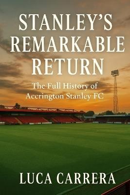Stanley's Remarkable Return: The Full History of Accrington Stanley FC - Luca Carrera - cover