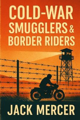 Cold-War Smugglers & Border Riders: Tales of Clandestine Motorcycle Runs Across Iron Curtain Divides - Jack Mercer - cover