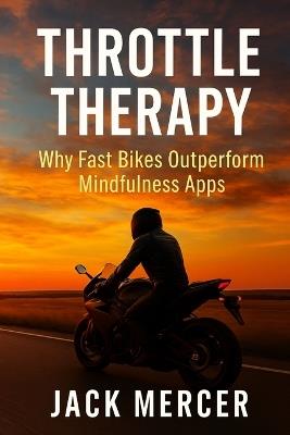 Throttle Therapy: Why Fast Bikes Outperform Mindfulness Apps - Jack Mercer - cover