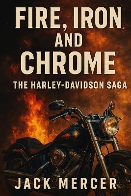 Fire, Iron, and Chrome: The Harley-Davidson Saga - Jack Mercer - cover