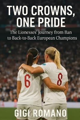 Two Crowns, One Pride: The Lionesses' Journey from Ban to Back-to-Back European Champions - Gigi Romano - cover
