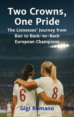 Two Crowns, One Pride: The Lionesses' Journey from Ban to Back-to-Back European Champions - Gigi Romano - cover