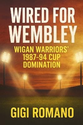 Wired for Wembley: Wigan Warriors' 1987-94 Cup Domination - Gigi Romano - cover