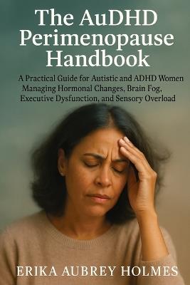 The AuDHD Perimenopause Handbook: A Practical Guide for Autistic and ADHD Women Managing Hormonal Changes, Brain Fog, Executive Dysfunction, and Sensory Overload - Erika Aubrey Holmes - cover