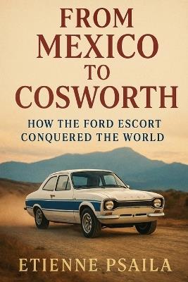 From Mexico to Cosworth: How the Ford Escort Conquered the World - Etienne Psaila - cover