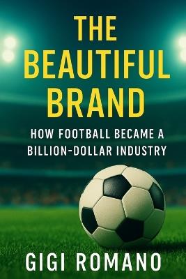 The Beautiful Brand: How Football Became a Billion-Dollar Industry - Gigi Romano - cover