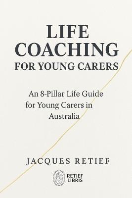 Life Coaching for Young Carers: An 8-Pillar Life Guide for Young Carers in Australia - Jacques Retief - cover