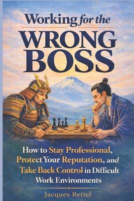 Working for the Wrong Boss: How to Stay Professional, Protect Your Reputation, and Take Back Control in Difficult Work Environments - Jacques Retief - cover